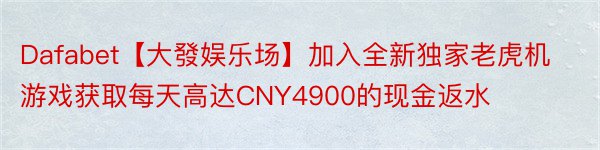 Dafabet【大發娱乐场】加入全新独家老虎机游戏获取每天高达CNY4900的现金返水