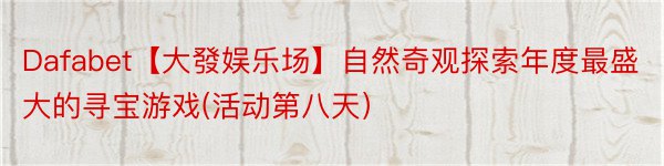 Dafabet【大發娱乐场】自然奇观探索年度最盛大的寻宝游戏(活动第八天）