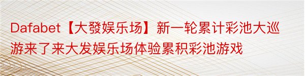 Dafabet【大發娱乐场】新一轮累计彩池大巡游来了来大发娱乐场体验累积彩池游戏