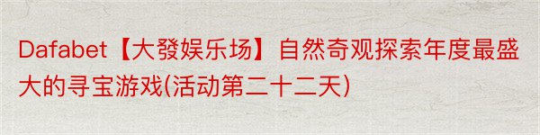 Dafabet【大發娱乐场】自然奇观探索年度最盛大的寻宝游戏(活动第二十二天）