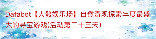 Dafabet【大發娱乐场】自然奇观探索年度最盛大的寻宝游戏(活动第二十三天）