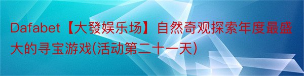 Dafabet【大發娱乐场】自然奇观探索年度最盛大的寻宝游戏(活动第二十一天）