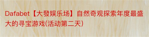 Dafabet【大發娱乐场】自然奇观探索年度最盛大的寻宝游戏(活动第二天）