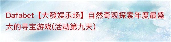 Dafabet【大發娱乐场】自然奇观探索年度最盛大的寻宝游戏(活动第九天）