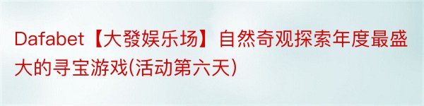 Dafabet【大發娱乐场】自然奇观探索年度最盛大的寻宝游戏(活动第六天）