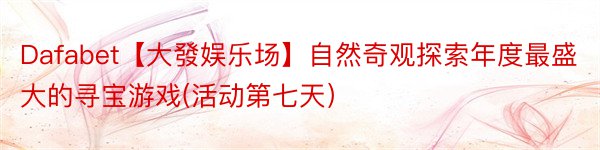 Dafabet【大發娱乐场】自然奇观探索年度最盛大的寻宝游戏(活动第七天）