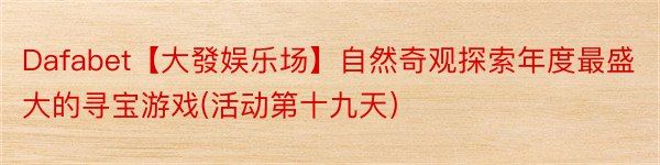 Dafabet【大發娱乐场】自然奇观探索年度最盛大的寻宝游戏(活动第十九天）