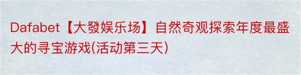 Dafabet【大發娱乐场】自然奇观探索年度最盛大的寻宝游戏(活动第三天）