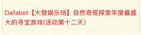 Dafabet【大發娱乐场】自然奇观探索年度最盛大的寻宝游戏(活动第十二天）