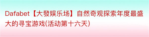 Dafabet【大發娱乐场】自然奇观探索年度最盛大的寻宝游戏(活动第十六天）