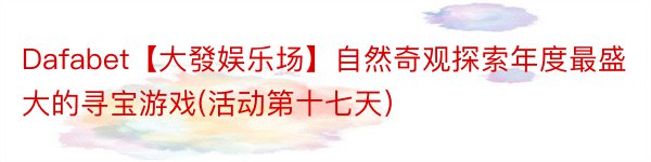 Dafabet【大發娱乐场】自然奇观探索年度最盛大的寻宝游戏(活动第十七天）