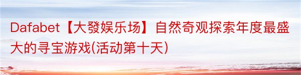 Dafabet【大發娱乐场】自然奇观探索年度最盛大的寻宝游戏(活动第十天）