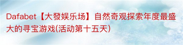 Dafabet【大發娱乐场】自然奇观探索年度最盛大的寻宝游戏(活动第十五天）