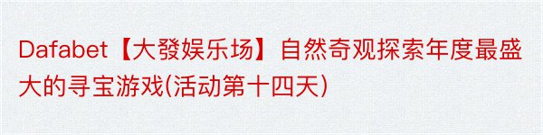 Dafabet【大發娱乐场】自然奇观探索年度最盛大的寻宝游戏(活动第十四天）