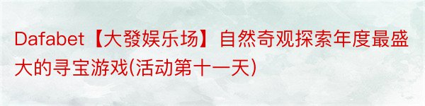 Dafabet【大發娱乐场】自然奇观探索年度最盛大的寻宝游戏(活动第十一天）