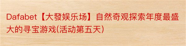 Dafabet【大發娱乐场】自然奇观探索年度最盛大的寻宝游戏(活动第五天）