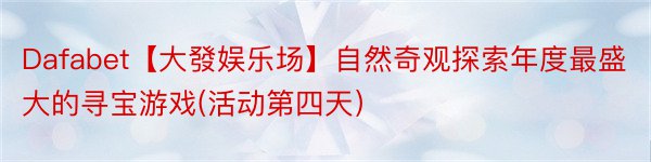 Dafabet【大發娱乐场】自然奇观探索年度最盛大的寻宝游戏(活动第四天）