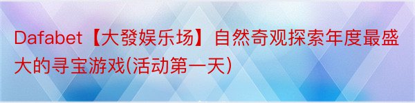 Dafabet【大發娱乐场】自然奇观探索年度最盛大的寻宝游戏(活动第一天）