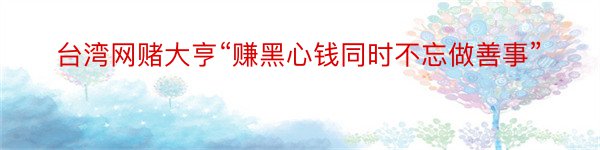 台湾网赌大亨“赚黑心钱同时不忘做善事”