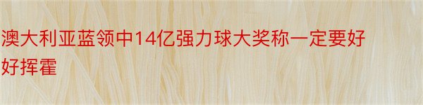 澳大利亚蓝领中14亿强力球大奖称一定要好好挥霍