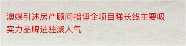 澳媒引述房产顾问指博企项目睇长线主要吸实力品牌进驻聚人气