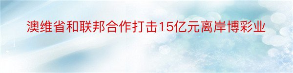 澳维省和联邦合作打击15亿元离岸博彩业