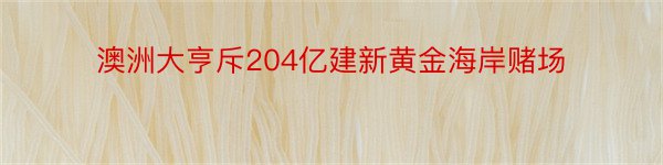 澳洲大亨斥204亿建新黄金海岸赌场