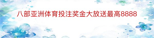 八部亚洲体育投注奖金大放送最高8888