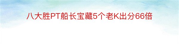 八大胜PT船长宝藏5个老K出分66倍