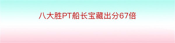 八大胜PT船长宝藏出分67倍