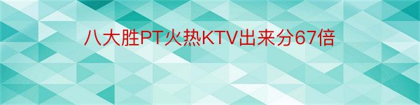 八大胜PT火热KTV出来分67倍