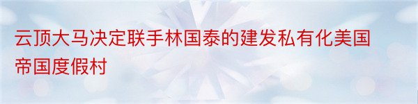 云顶大马决定联手林国泰的建发私有化美国帝国度假村