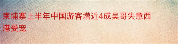 柬埔寨上半年中国游客增近4成吴哥失意西港受宠