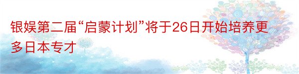 银娱第二届“启蒙计划”将于26日开始培养更多日本专才