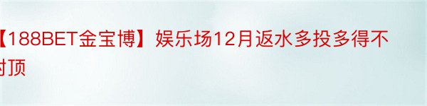 【188BET金宝博】娱乐场12月返水多投多得不封顶