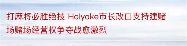 打麻将必胜绝技 Holyoke市长改口支持建赌场赌场经营权争夺战愈激烈