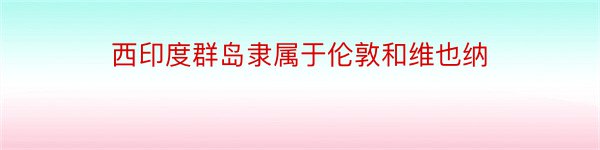 西印度群岛隶属于伦敦和维也纳