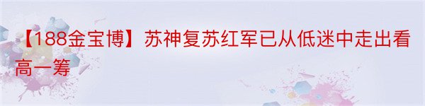 【188金宝博】苏神复苏红军已从低迷中走出看高一筹