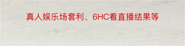 真人娱乐场套利、6HC看直播结果等