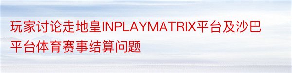 玩家讨论走地皇INPLAYMATRIX平台及沙巴平台体育赛事结算问题