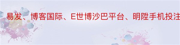 易发、博客国际、E世博沙巴平台、明陞手机投注等