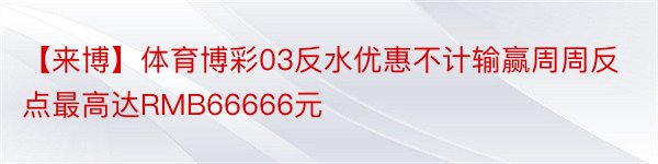 【来博】体育博彩03反水优惠不计输赢周周反点最高达RMB66666元