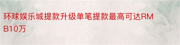 环球娱乐城提款升级单笔提款最高可达RMB10万