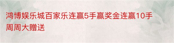 鸿博娱乐城百家乐连赢5手赢奖金连赢10手周周大赠送