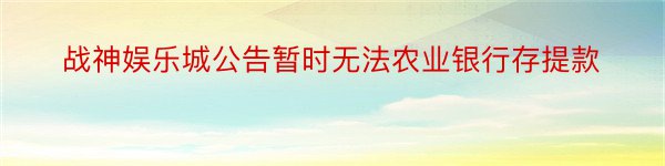 战神娱乐城公告暂时无法农业银行存提款