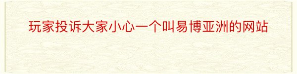 玩家投诉大家小心一个叫易博亚洲的网站