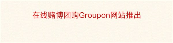 在线赌博团购Groupon网站推出