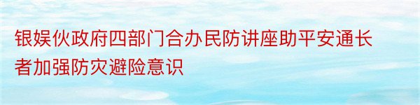 银娱伙政府四部门合办民防讲座助平安通长者加强防灾避险意识