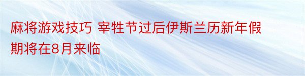 麻将游戏技巧 宰牲节过后伊斯兰历新年假期将在8月来临