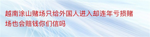 越南涂山赌场只给外国人进入却连年亏损赌场也会赔钱你们信吗